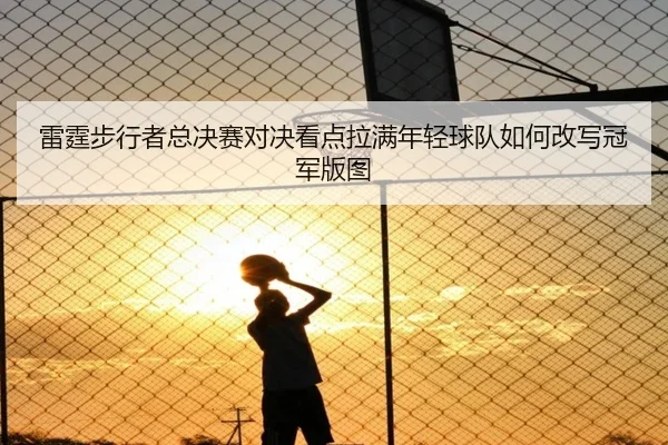 雷霆步行者总决赛对决看点拉满年轻球队如何改写冠军版图