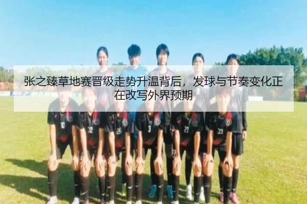 张之臻草地赛晋级走势升温背后，发球与节奏变化正在改写外界预期